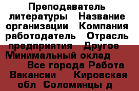 Преподаватель литературы › Название организации ­ Компания-работодатель › Отрасль предприятия ­ Другое › Минимальный оклад ­ 22 000 - Все города Работа » Вакансии   . Кировская обл.,Соломинцы д.